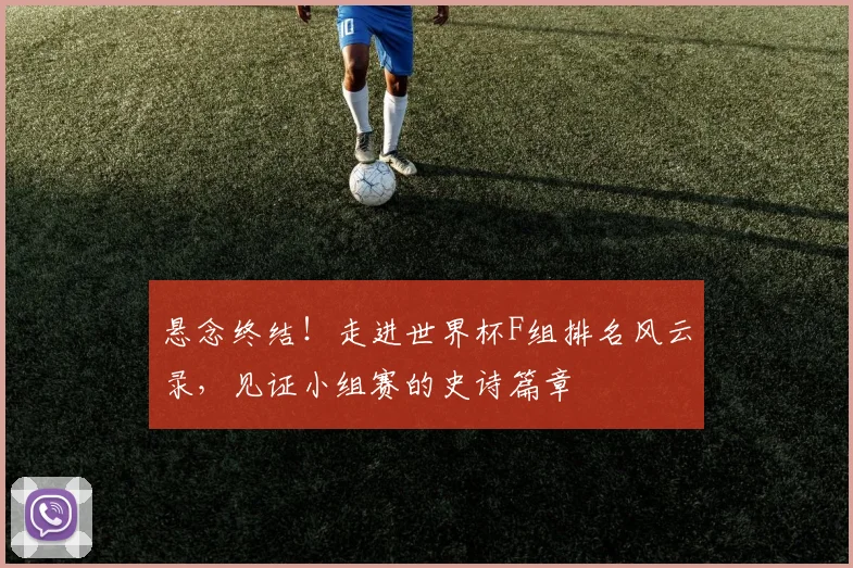 悬念终结！走进世界杯F组排名风云录，见证小组赛的史诗篇章