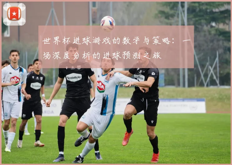 世界杯进球游戏的数学与策略：一场深度分析的进球预测之旅