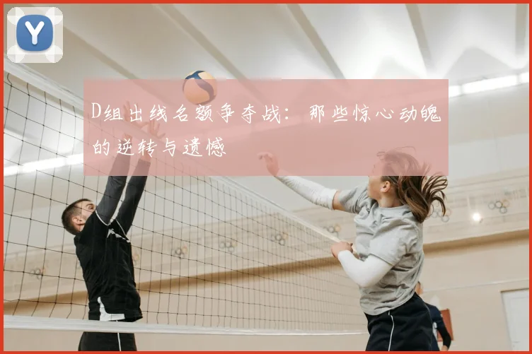 D组出线名额争夺战:那些惊心动魄的逆转与遗憾