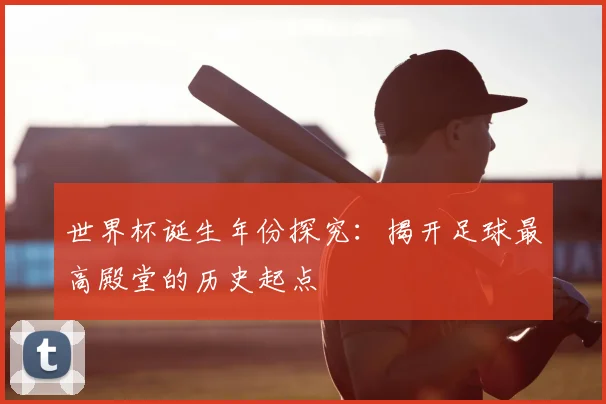 世界杯诞生年份探究：揭开足球最高殿堂的历史起点