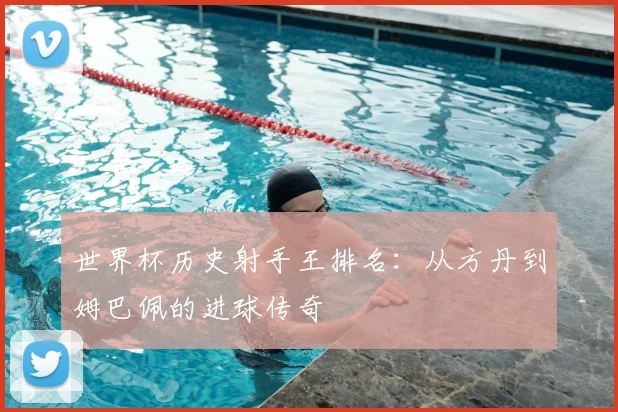 世界杯历史射手王排名：从方丹到姆巴佩的进球传奇