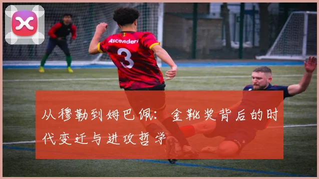 从穆勒到姆巴佩：金靴奖背后的时代变迁与进攻哲学