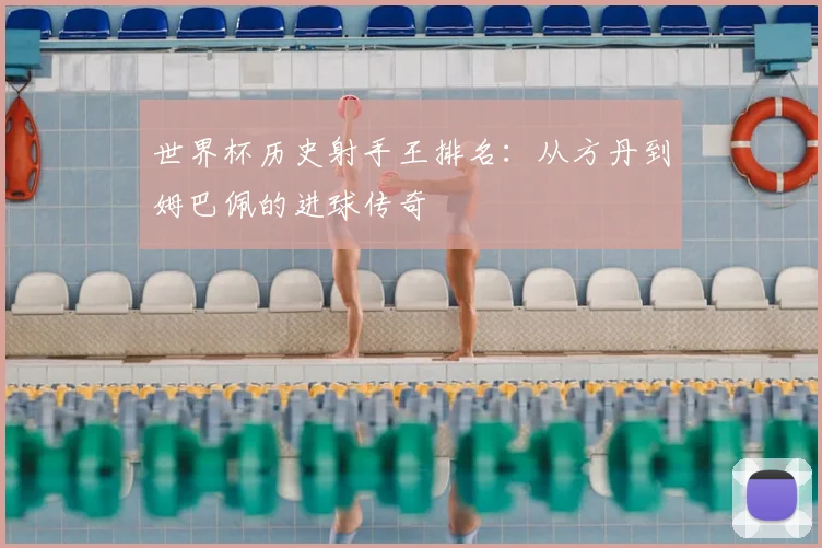 世界杯历史射手王排名：从方丹到姆巴佩的进球传奇