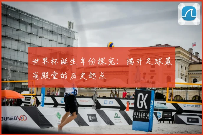 世界杯诞生年份探究：揭开足球最高殿堂的历史起点