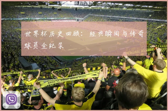 世界杯历史回顾：经典瞬间与传奇球员全纪录