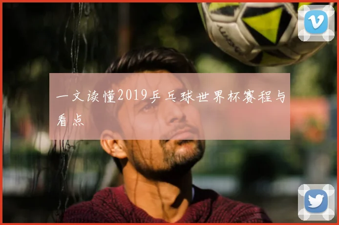 一文读懂2019乒乓球世界杯赛程与看点