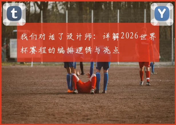 我们对话了设计师:详解2026世界杯赛程的编排逻辑与亮点