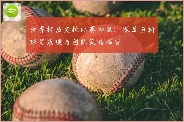 世界杯历史性比赛回放：深度分析球星表现与团队策略演变