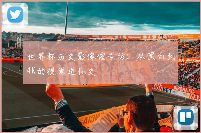 世界杯历史影像馆专访：从黑白到4K的视觉进化史