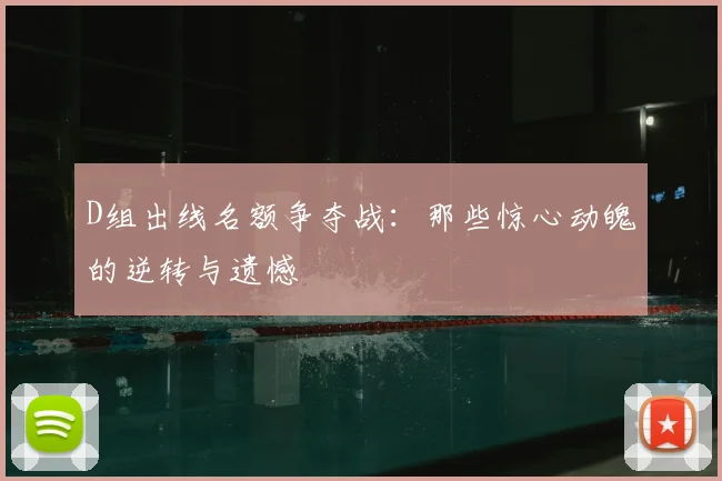 D组出线名额争夺战：那些惊心动魄的逆转与遗憾