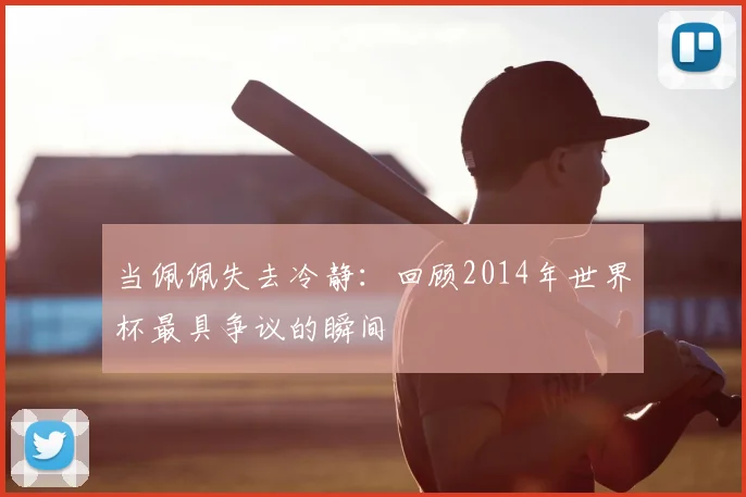 当佩佩失去冷静：回顾2014年世界杯最具争议的瞬间