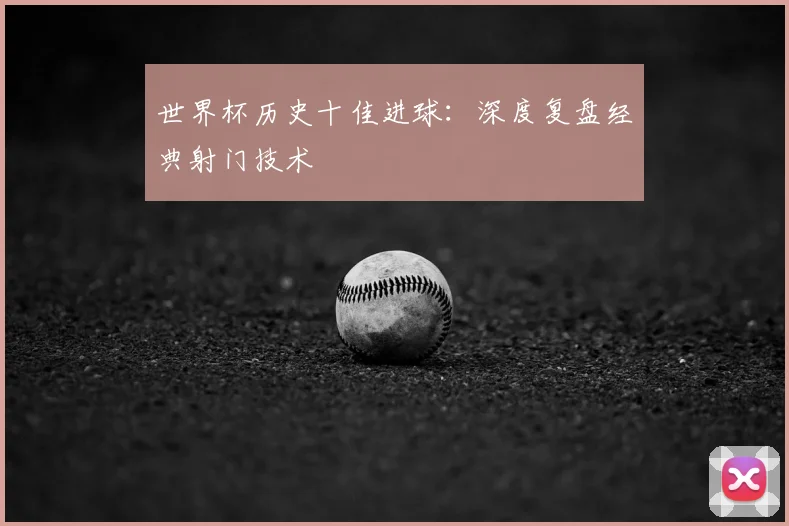 世界杯历史十佳进球：深度复盘经典射门技术