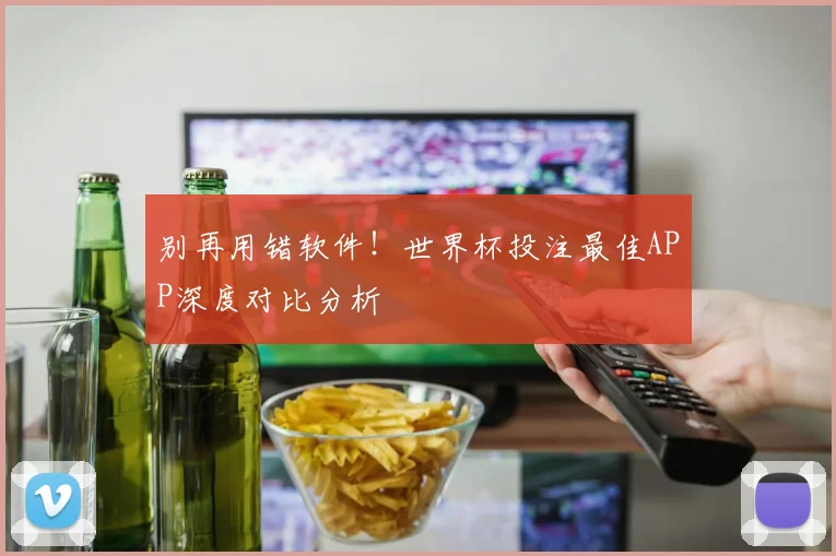 别再用错软件！世界杯投注最佳APP深度对比分析