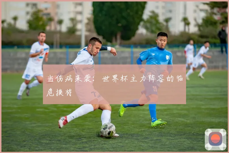 当伤病来袭：世界杯主力阵容的临危换将