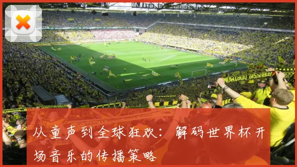 从童声到全球狂欢:解码世界杯开场音乐的传播策略