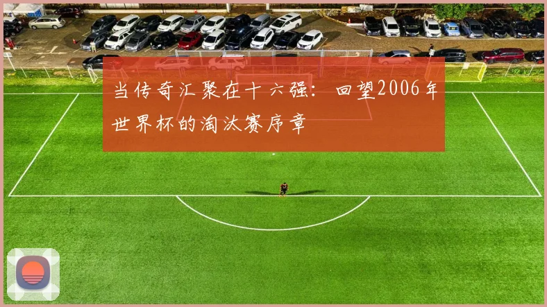 当传奇汇聚在十六强：回望2006年世界杯的淘汰赛序章