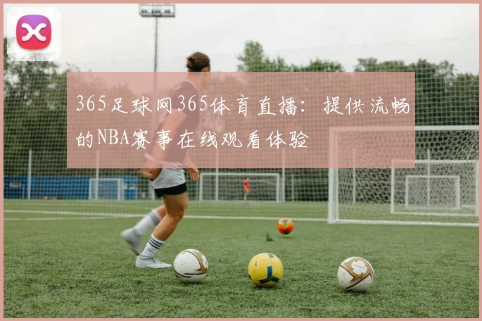 365足球网365体育直播:提供流畅的NBA赛事在线观看体验