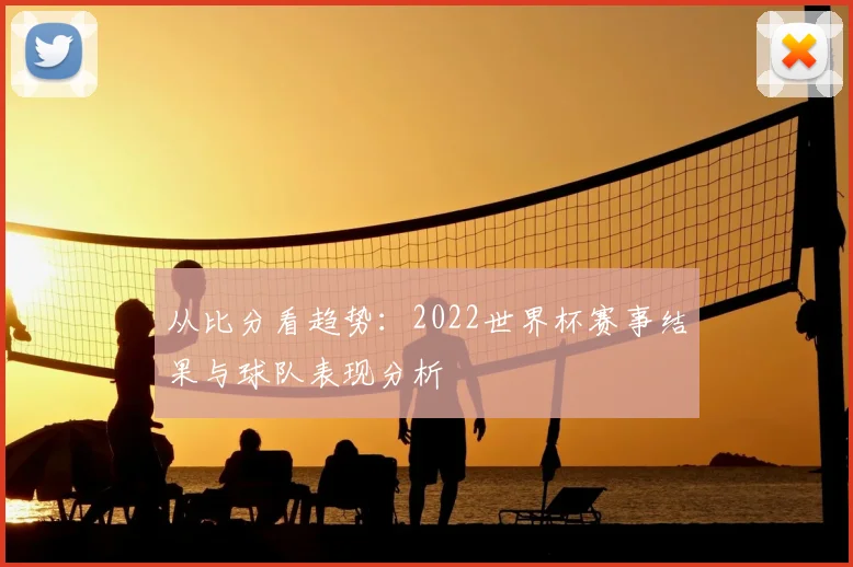 从比分看趋势：2022世界杯赛事结果与球队表现分析