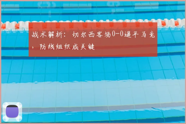 战术解析:切尔西客场0-0逼平马竞,防线组织成关键