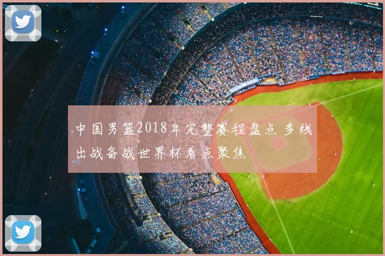 中国男篮2018年完整赛程盘点 多线出战备战世界杯看点聚焦