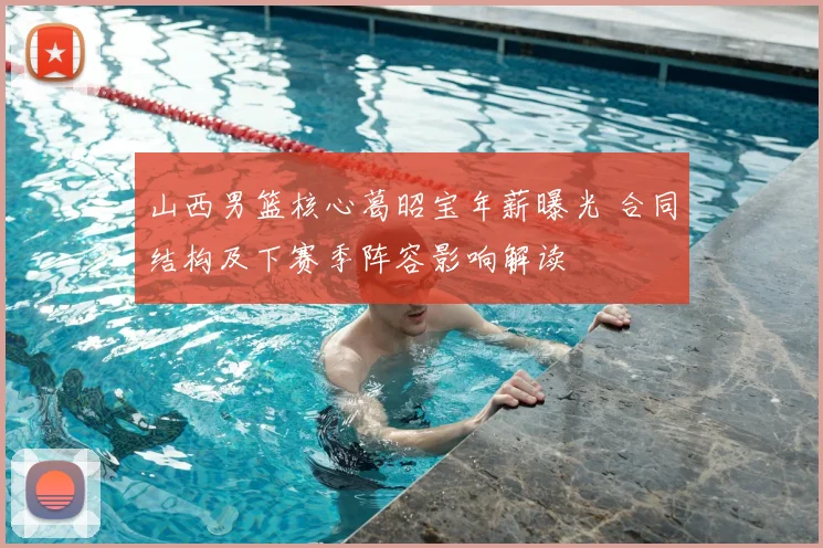 山西男篮核心葛昭宝年薪曝光 合同结构及下赛季阵容影响解读