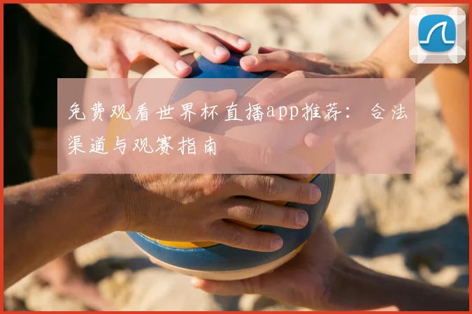 免费观看世界杯直播app推荐：合法渠道与观赛指南