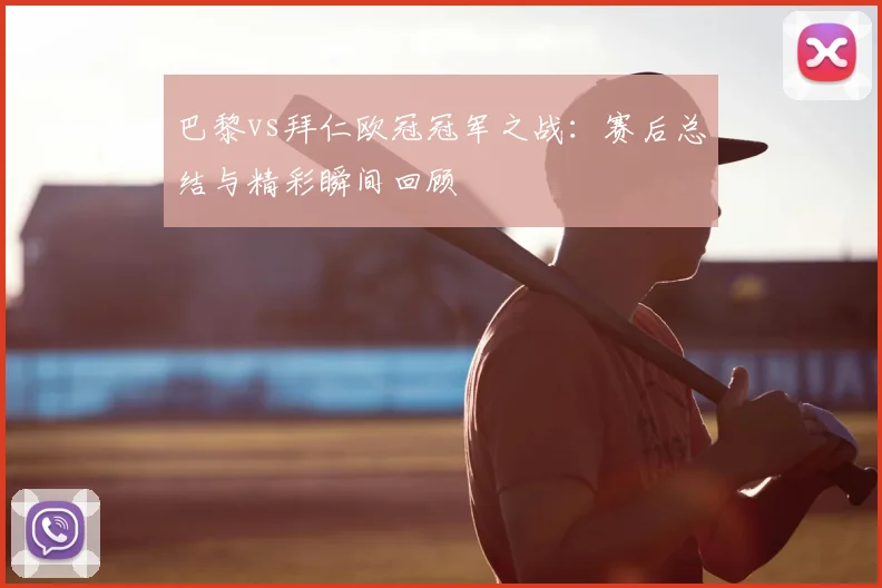 巴黎vs拜仁欧冠冠军之战:赛后总结与精彩瞬间回顾