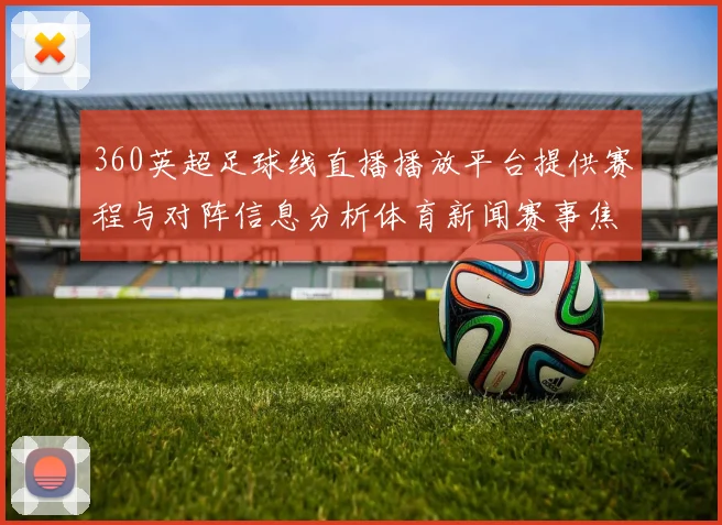 360英超足球线直播播放平台提供赛程与对阵信息分析体育新闻赛事焦点
