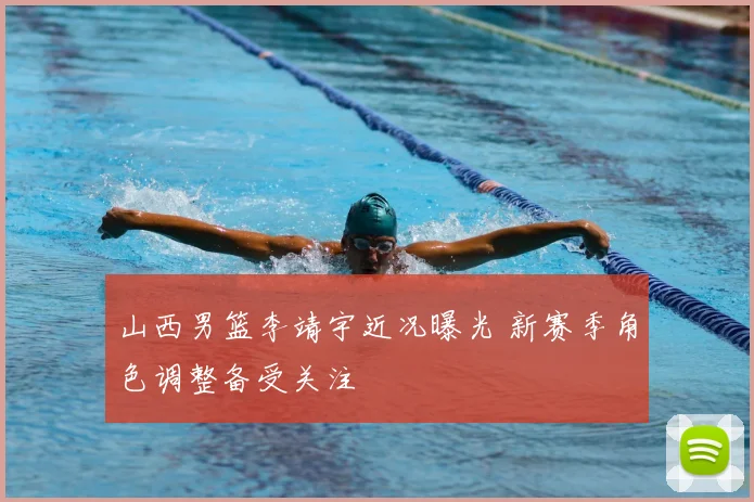 山西男篮李靖宇近况曝光 新赛季角色调整备受关注