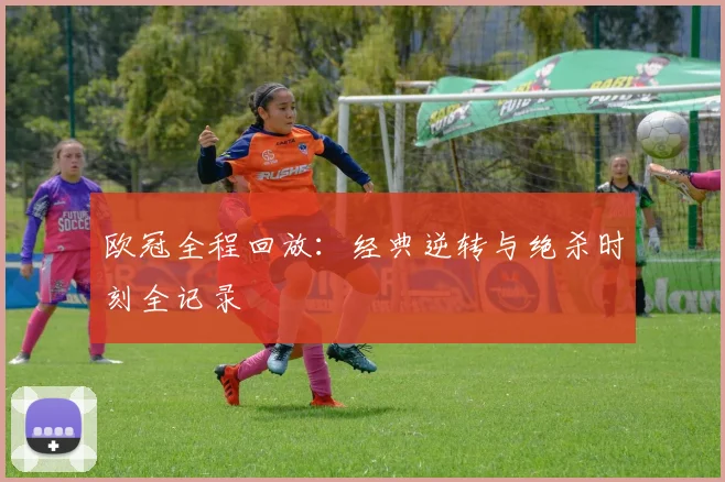 欧冠全程回放：经典逆转与绝杀时刻全记录