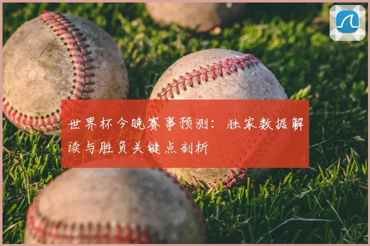 世界杯今晚赛事预测：独家数据解读与胜负关键点剖析