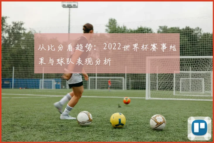 从比分看趋势：2022世界杯赛事结果与球队表现分析