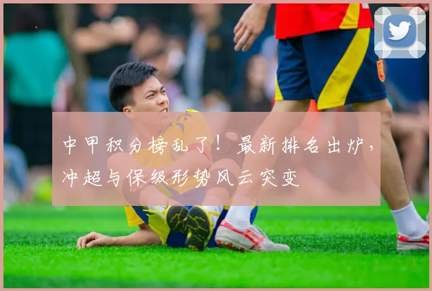 中甲积分榜乱了！最新排名出炉，冲超与保级形势风云突变