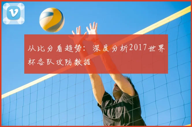 从比分看趋势：深度分析2017世界杯各队攻防数据