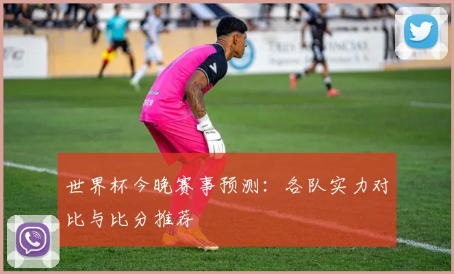 世界杯今晚赛事预测：各队实力对比与比分推荐