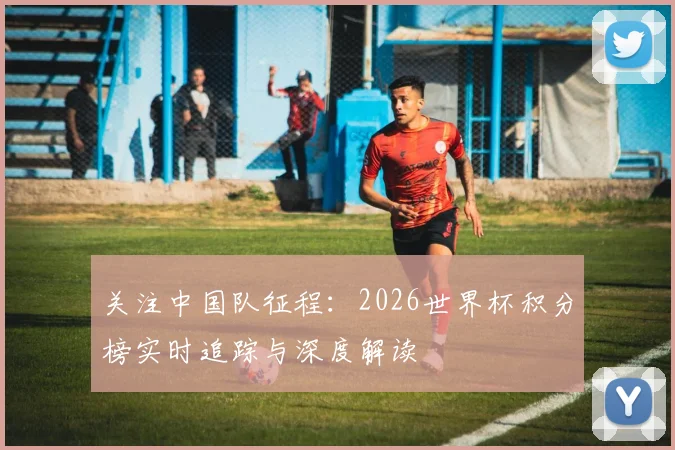 关注中国队征程：2026世界杯积分榜实时追踪与深度解读