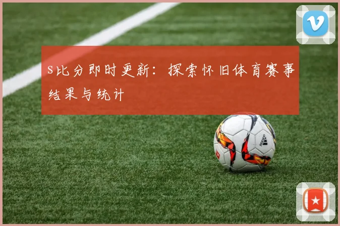 s比分即时更新：探索怀旧体育赛事结果与统计