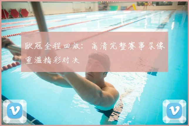 欧冠全程回放:高清完整赛事录像重温精彩对决