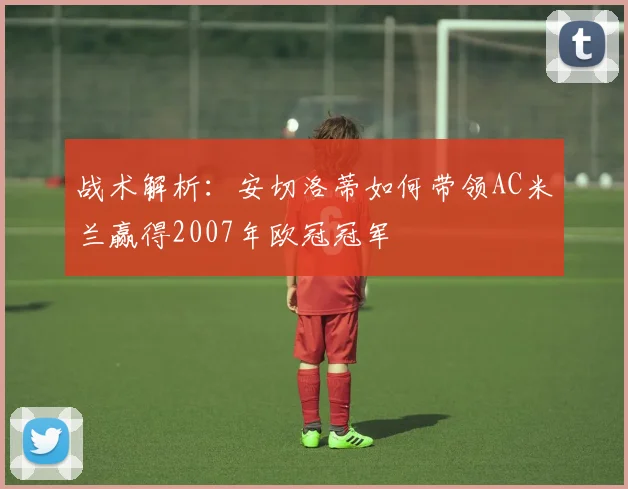 战术解析：安切洛蒂如何带领AC米兰赢得2007年欧冠冠军