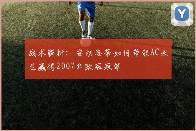 战术解析：安切洛蒂如何带领AC米兰赢得2007年欧冠冠军