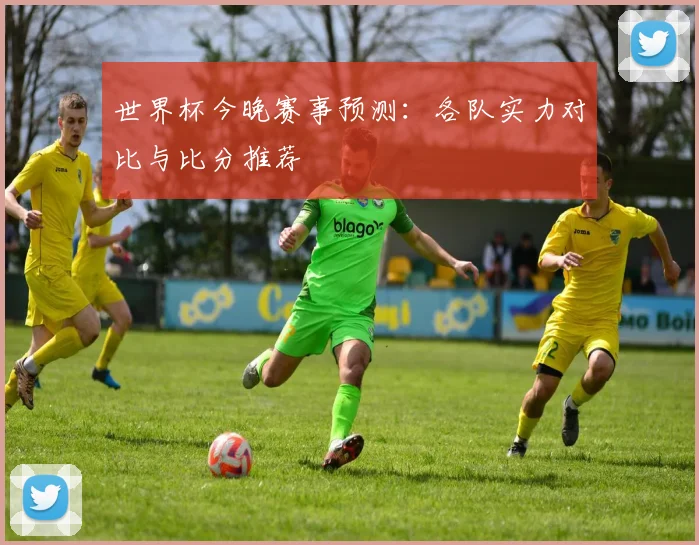世界杯今晚赛事预测：各队实力对比与比分推荐