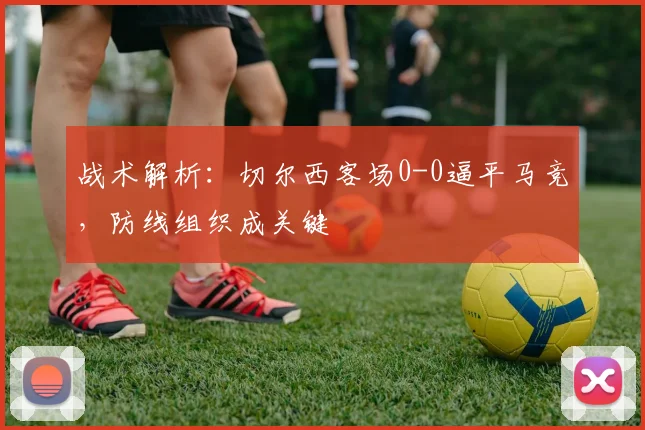 战术解析:切尔西客场0-0逼平马竞,防线组织成关键