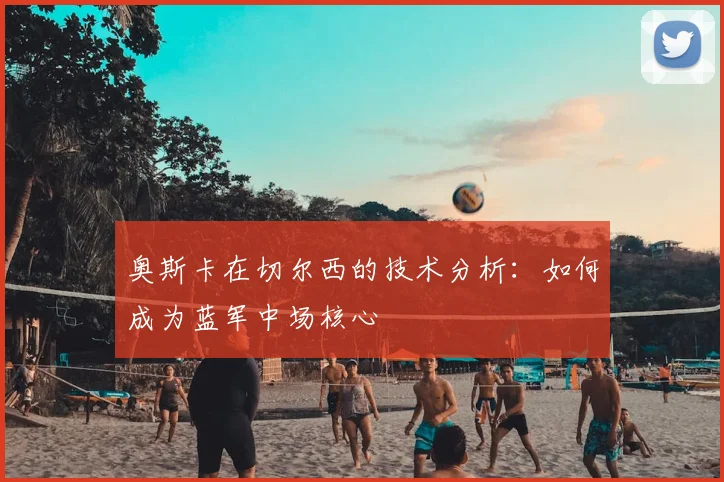 奥斯卡在切尔西的技术分析：如何成为蓝军中场核心