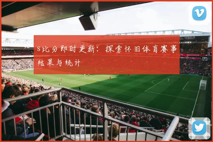 s比分即时更新：探索怀旧体育赛事结果与统计